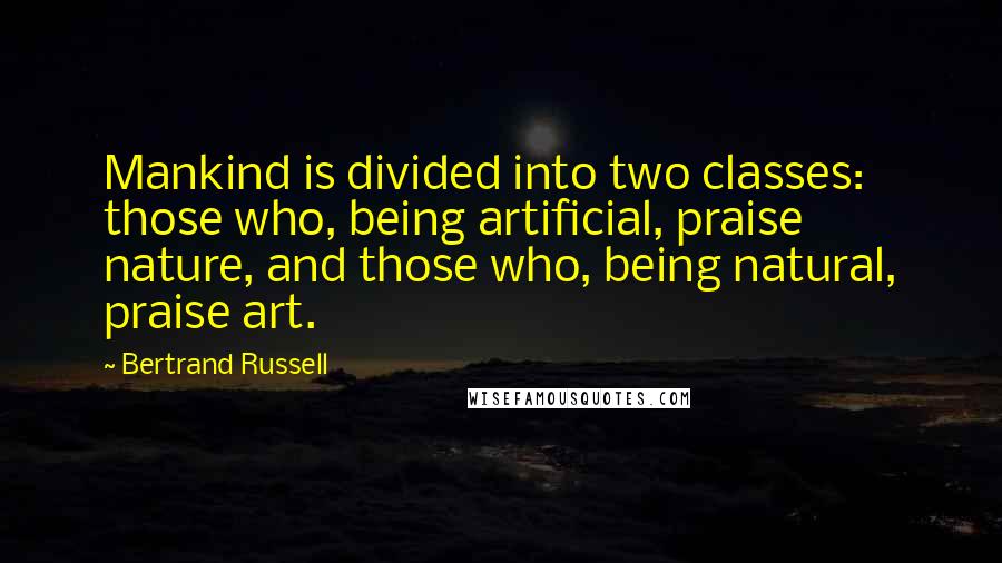 Bertrand Russell Quotes: Mankind is divided into two classes: those who, being artificial, praise nature, and those who, being natural, praise art.