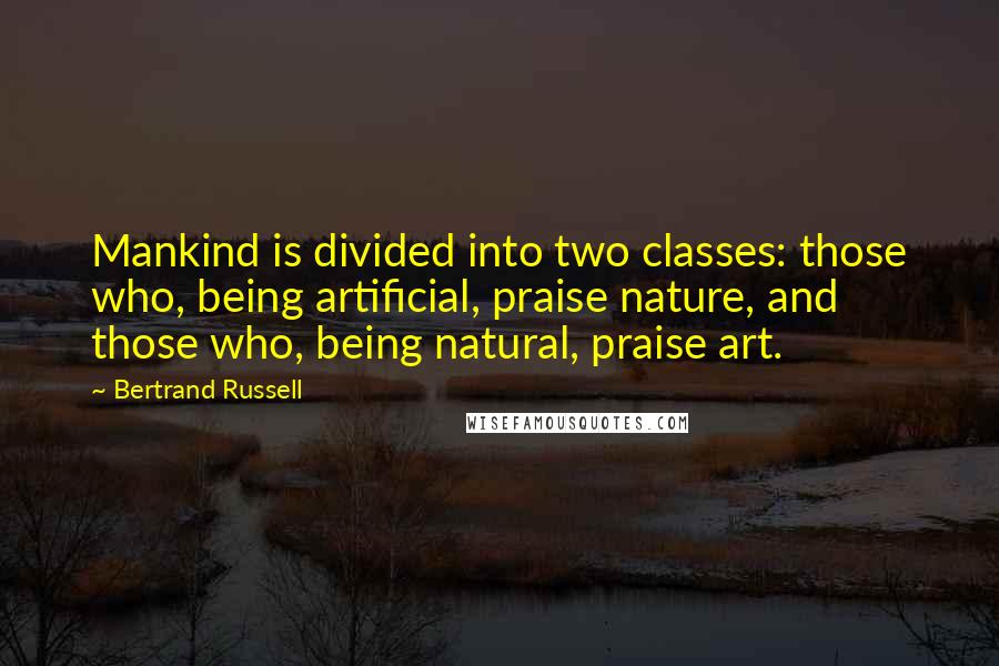 Bertrand Russell Quotes: Mankind is divided into two classes: those who, being artificial, praise nature, and those who, being natural, praise art.