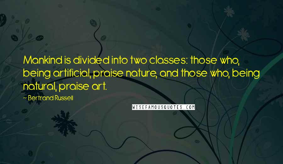 Bertrand Russell Quotes: Mankind is divided into two classes: those who, being artificial, praise nature, and those who, being natural, praise art.