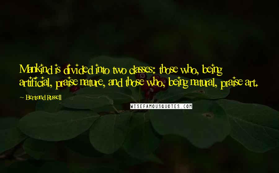 Bertrand Russell Quotes: Mankind is divided into two classes: those who, being artificial, praise nature, and those who, being natural, praise art.