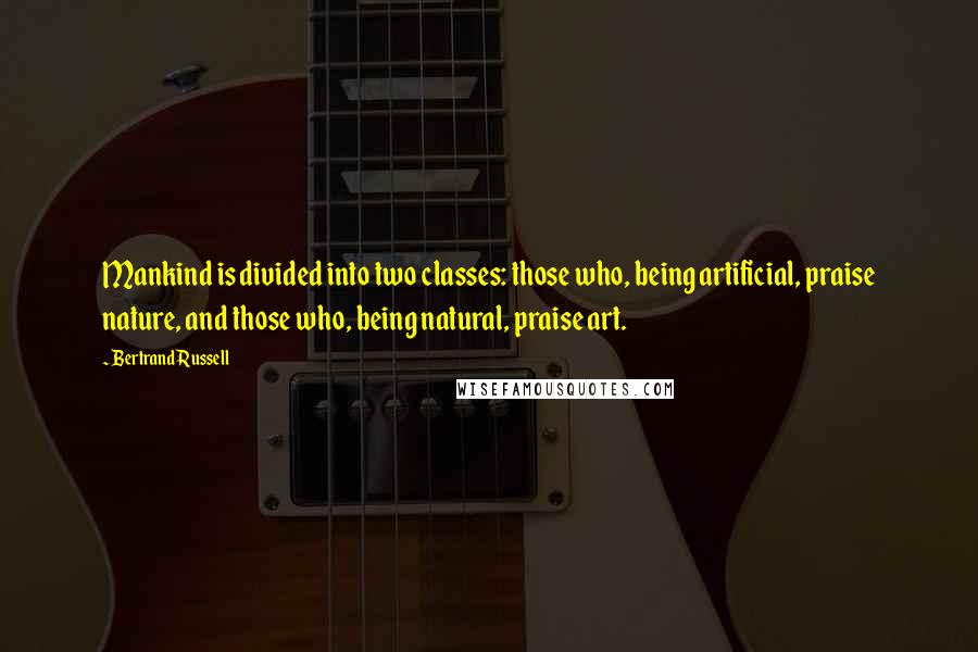 Bertrand Russell Quotes: Mankind is divided into two classes: those who, being artificial, praise nature, and those who, being natural, praise art.