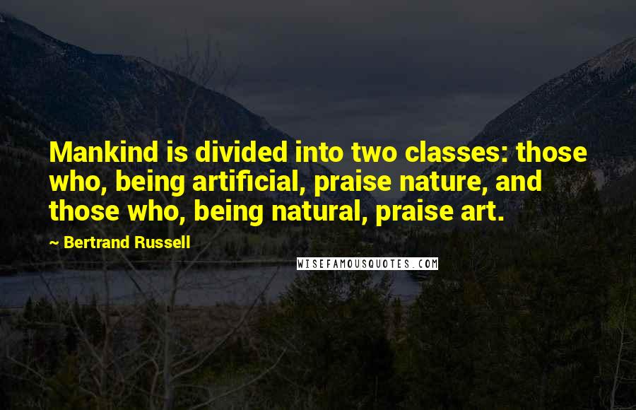 Bertrand Russell Quotes: Mankind is divided into two classes: those who, being artificial, praise nature, and those who, being natural, praise art.