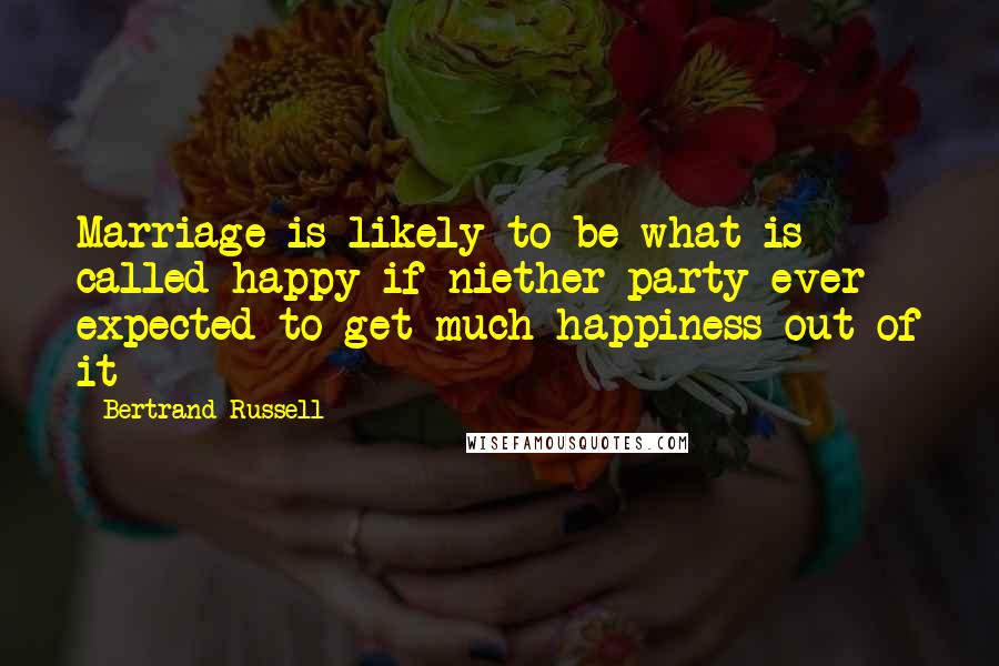 Bertrand Russell Quotes: Marriage is likely to be what is called happy if niether party ever expected to get much happiness out of it