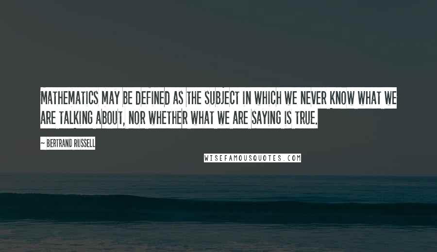 Bertrand Russell Quotes: Mathematics may be defined as the subject in which we never know what we are talking about, nor whether what we are saying is true.