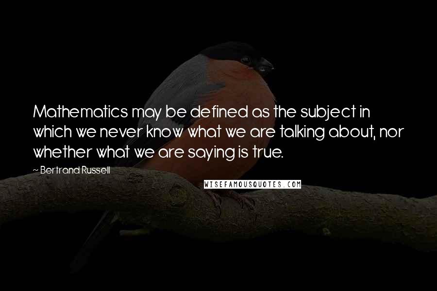 Bertrand Russell Quotes: Mathematics may be defined as the subject in which we never know what we are talking about, nor whether what we are saying is true.