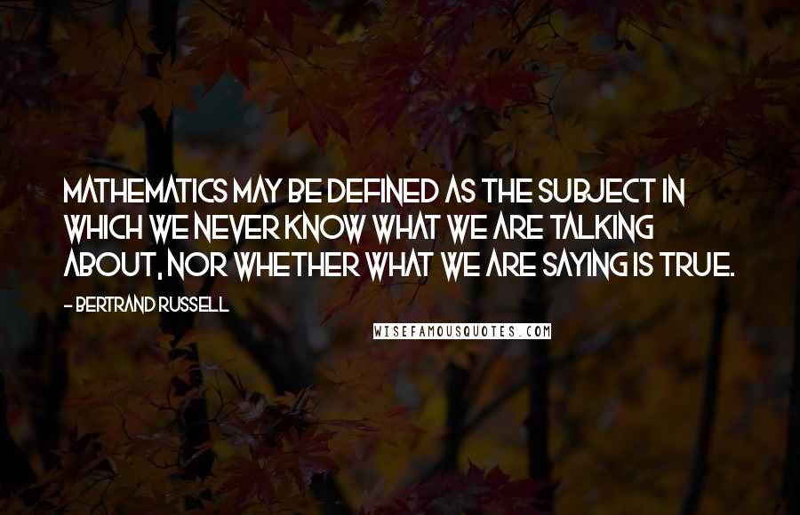 Bertrand Russell Quotes: Mathematics may be defined as the subject in which we never know what we are talking about, nor whether what we are saying is true.