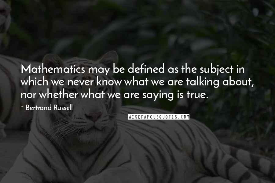 Bertrand Russell Quotes: Mathematics may be defined as the subject in which we never know what we are talking about, nor whether what we are saying is true.