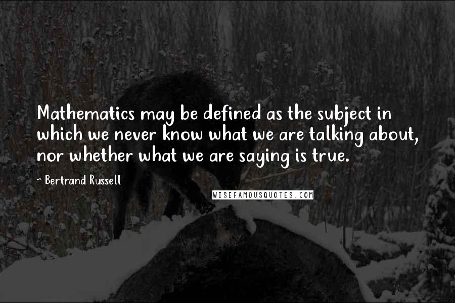 Bertrand Russell Quotes: Mathematics may be defined as the subject in which we never know what we are talking about, nor whether what we are saying is true.