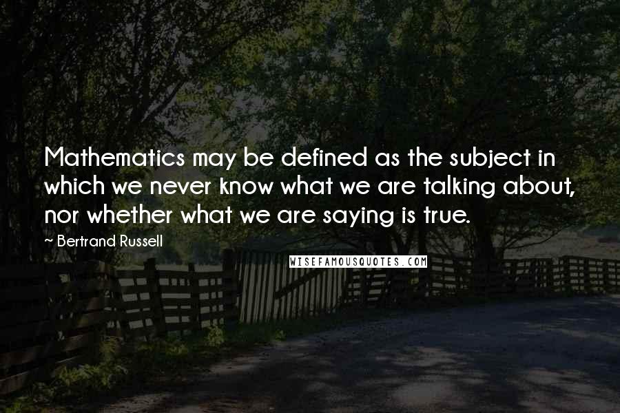 Bertrand Russell Quotes: Mathematics may be defined as the subject in which we never know what we are talking about, nor whether what we are saying is true.