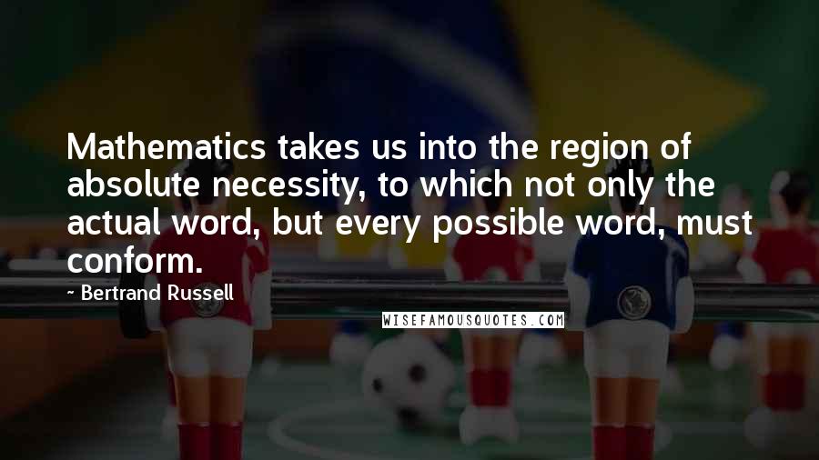 Bertrand Russell Quotes: Mathematics takes us into the region of absolute necessity, to which not only the actual word, but every possible word, must conform.