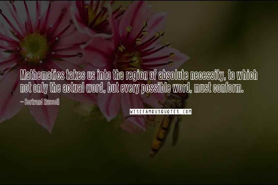 Bertrand Russell Quotes: Mathematics takes us into the region of absolute necessity, to which not only the actual word, but every possible word, must conform.