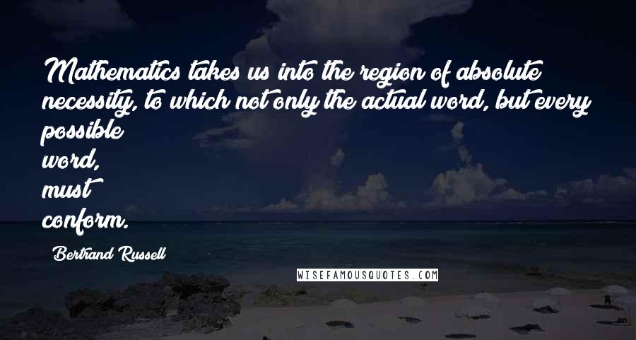 Bertrand Russell Quotes: Mathematics takes us into the region of absolute necessity, to which not only the actual word, but every possible word, must conform.