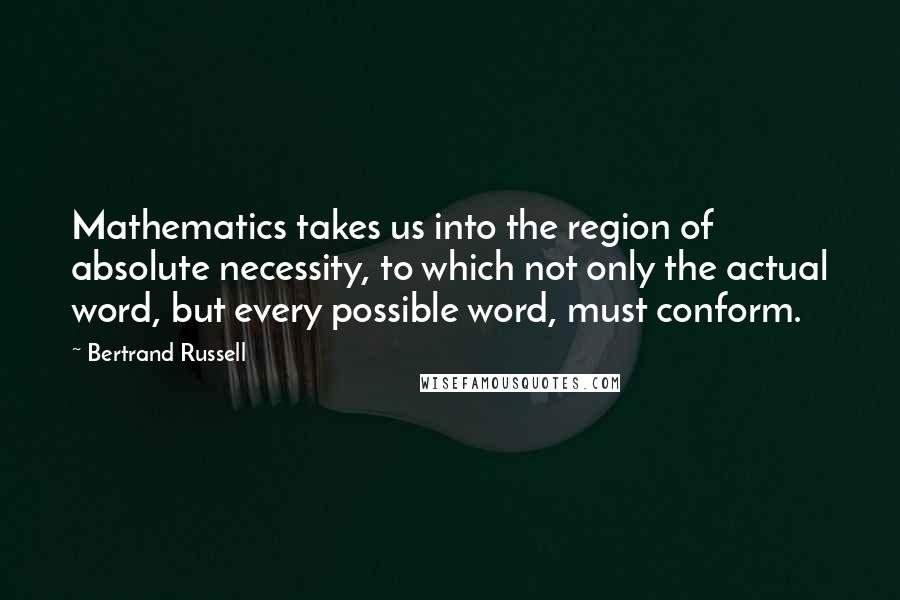Bertrand Russell Quotes: Mathematics takes us into the region of absolute necessity, to which not only the actual word, but every possible word, must conform.