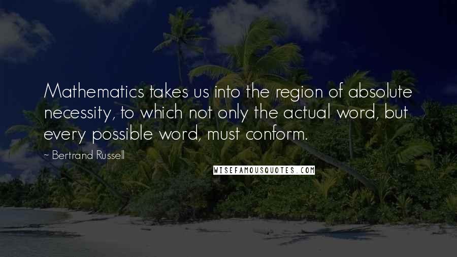 Bertrand Russell Quotes: Mathematics takes us into the region of absolute necessity, to which not only the actual word, but every possible word, must conform.