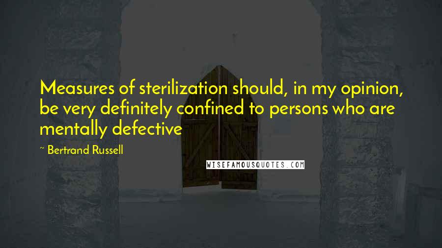 Bertrand Russell Quotes: Measures of sterilization should, in my opinion, be very definitely confined to persons who are mentally defective