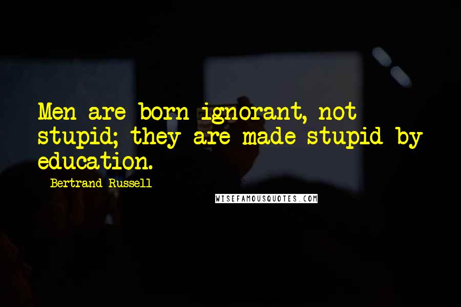 Bertrand Russell Quotes: Men are born ignorant, not stupid; they are made stupid by education.
