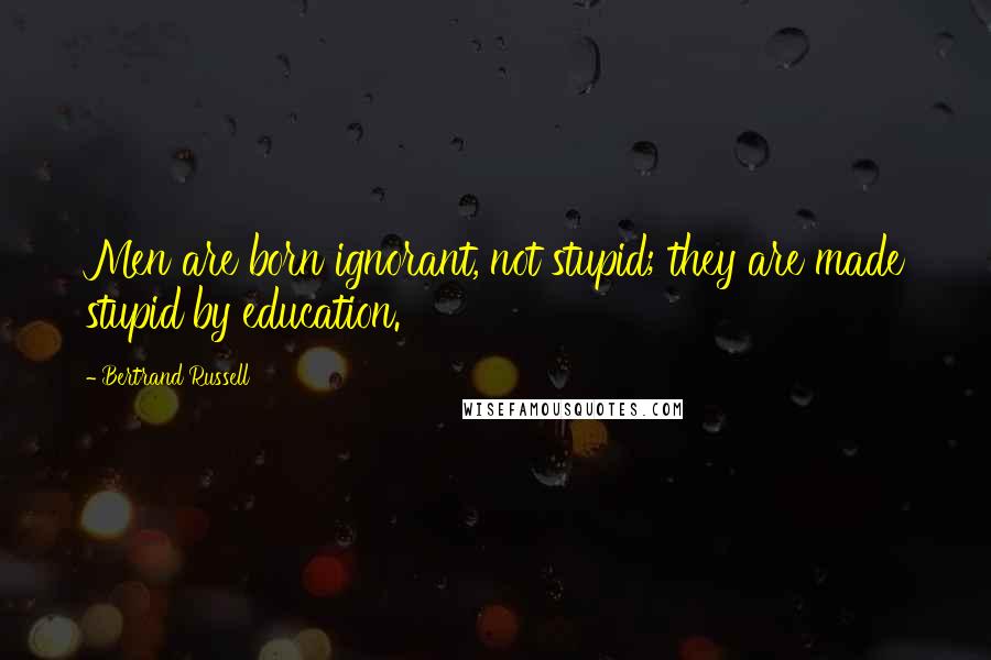 Bertrand Russell Quotes: Men are born ignorant, not stupid; they are made stupid by education.