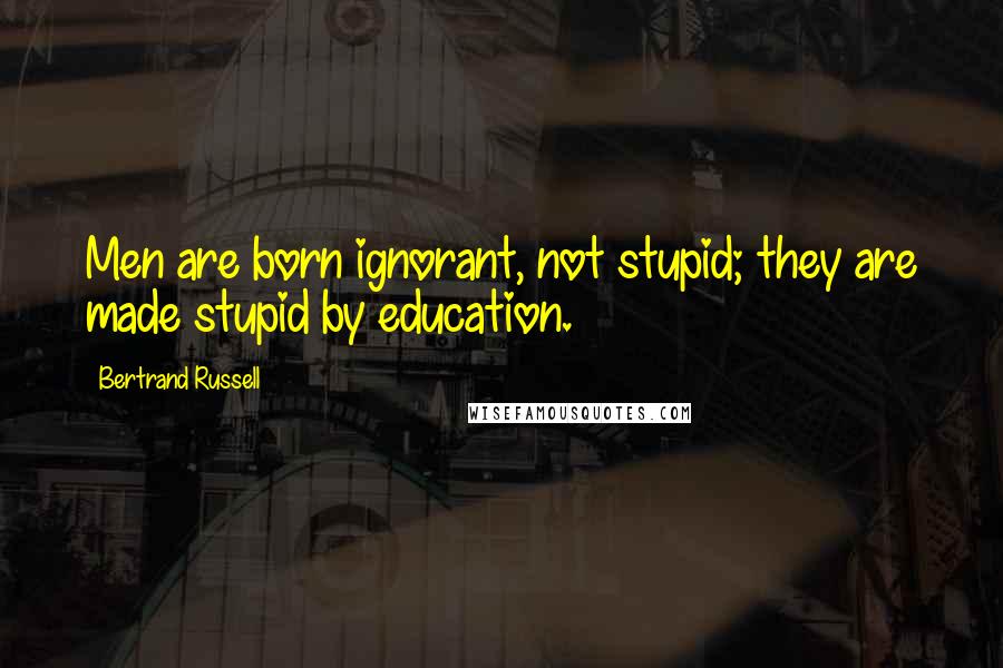 Bertrand Russell Quotes: Men are born ignorant, not stupid; they are made stupid by education.