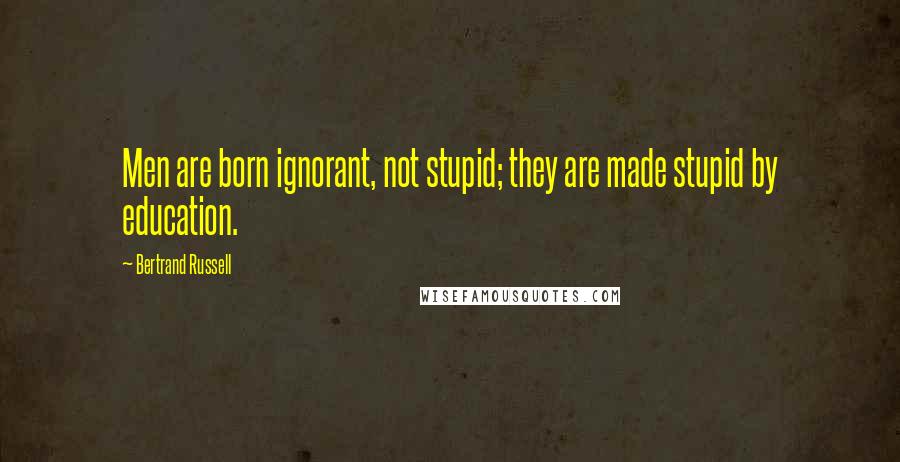 Bertrand Russell Quotes: Men are born ignorant, not stupid; they are made stupid by education.