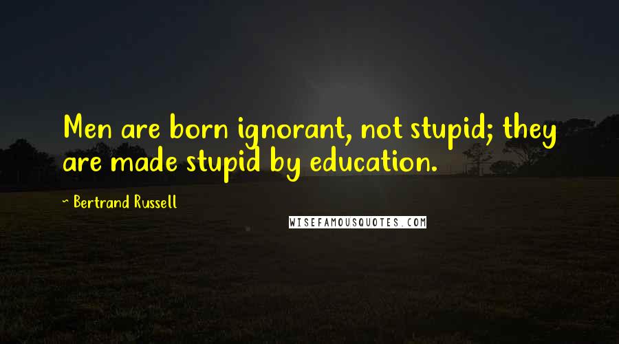 Bertrand Russell Quotes: Men are born ignorant, not stupid; they are made stupid by education.