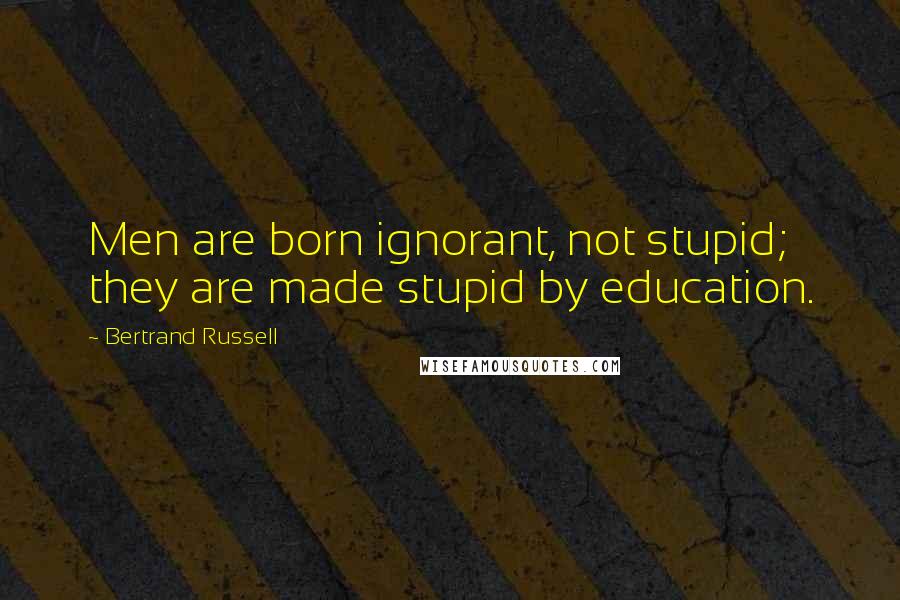 Bertrand Russell Quotes: Men are born ignorant, not stupid; they are made stupid by education.