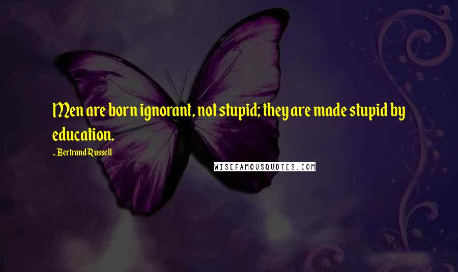 Bertrand Russell Quotes: Men are born ignorant, not stupid; they are made stupid by education.