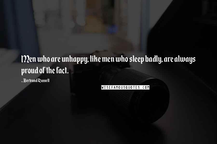 Bertrand Russell Quotes: Men who are unhappy, like men who sleep badly, are always proud of the fact.