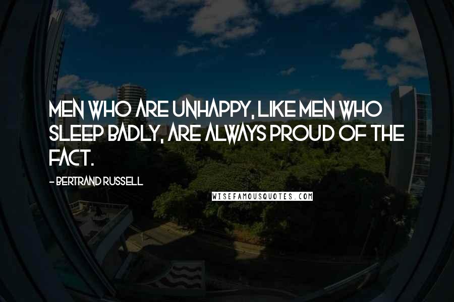 Bertrand Russell Quotes: Men who are unhappy, like men who sleep badly, are always proud of the fact.