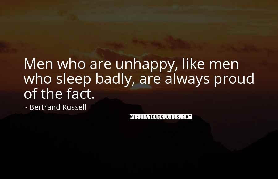 Bertrand Russell Quotes: Men who are unhappy, like men who sleep badly, are always proud of the fact.