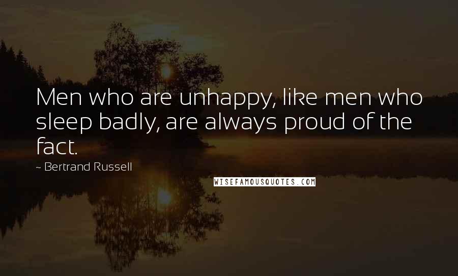 Bertrand Russell Quotes: Men who are unhappy, like men who sleep badly, are always proud of the fact.