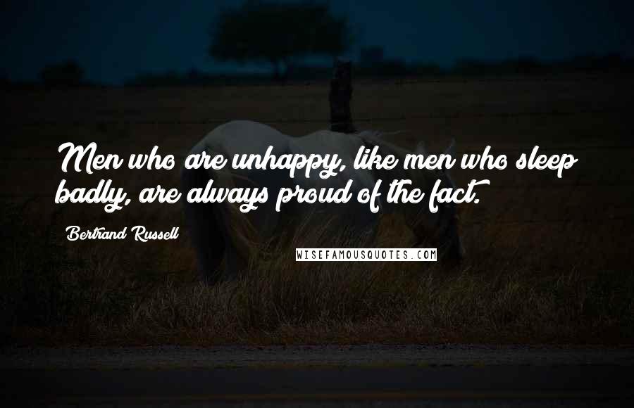 Bertrand Russell Quotes: Men who are unhappy, like men who sleep badly, are always proud of the fact.