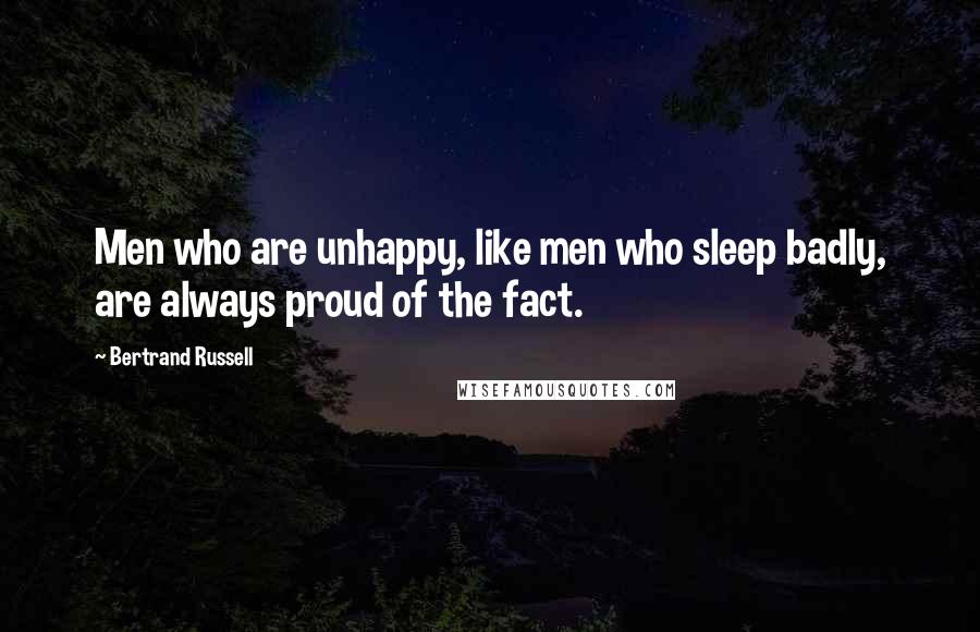 Bertrand Russell Quotes: Men who are unhappy, like men who sleep badly, are always proud of the fact.