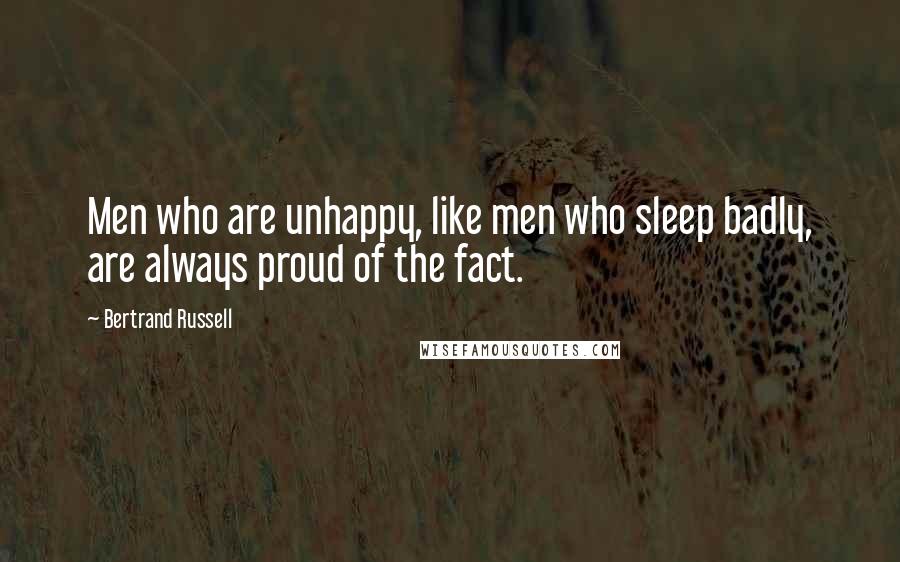 Bertrand Russell Quotes: Men who are unhappy, like men who sleep badly, are always proud of the fact.