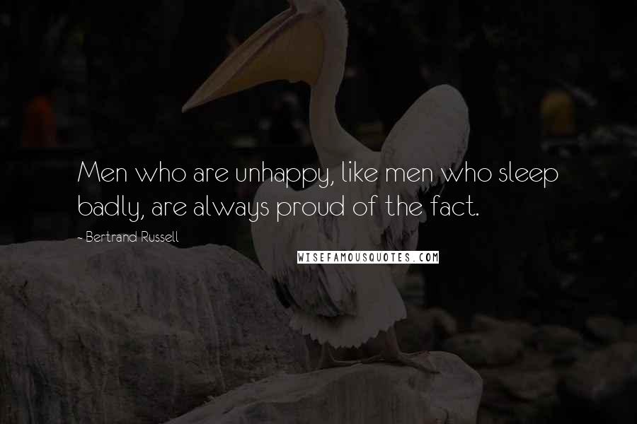 Bertrand Russell Quotes: Men who are unhappy, like men who sleep badly, are always proud of the fact.