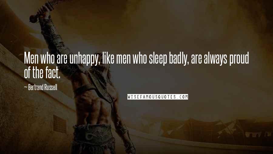 Bertrand Russell Quotes: Men who are unhappy, like men who sleep badly, are always proud of the fact.