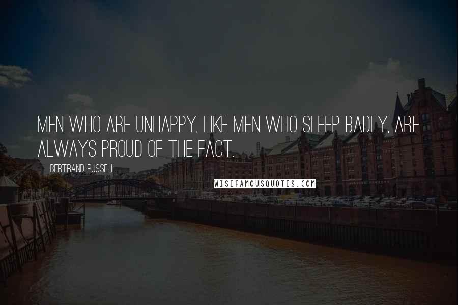 Bertrand Russell Quotes: Men who are unhappy, like men who sleep badly, are always proud of the fact.