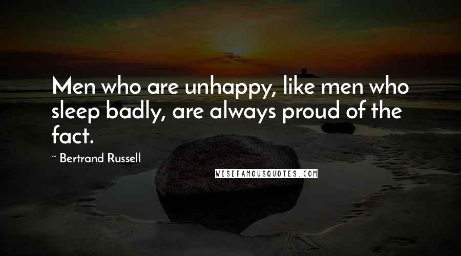 Bertrand Russell Quotes: Men who are unhappy, like men who sleep badly, are always proud of the fact.