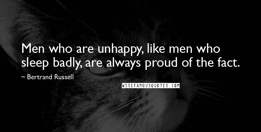 Bertrand Russell Quotes: Men who are unhappy, like men who sleep badly, are always proud of the fact.