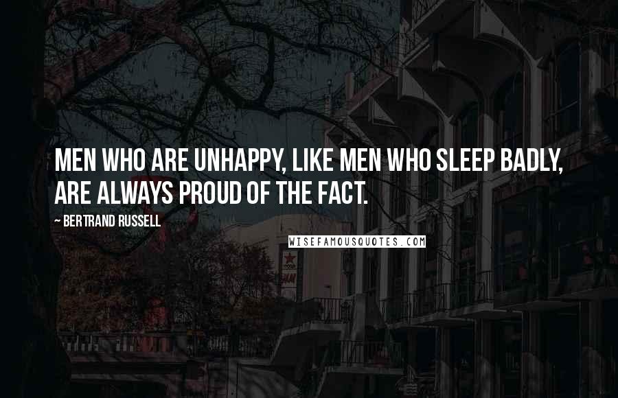 Bertrand Russell Quotes: Men who are unhappy, like men who sleep badly, are always proud of the fact.