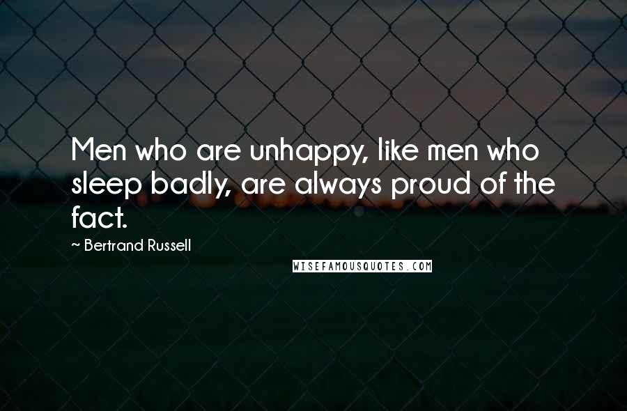 Bertrand Russell Quotes: Men who are unhappy, like men who sleep badly, are always proud of the fact.