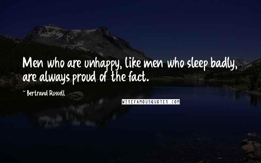 Bertrand Russell Quotes: Men who are unhappy, like men who sleep badly, are always proud of the fact.