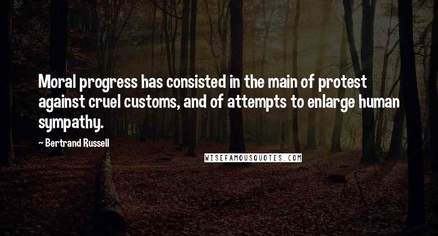 Bertrand Russell Quotes: Moral progress has consisted in the main of protest against cruel customs, and of attempts to enlarge human sympathy.