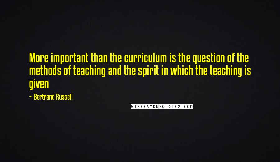 Bertrand Russell Quotes: More important than the curriculum is the question of the methods of teaching and the spirit in which the teaching is given