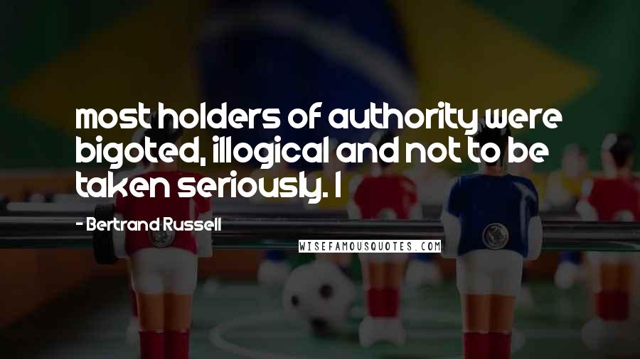 Bertrand Russell Quotes: most holders of authority were bigoted, illogical and not to be taken seriously. I