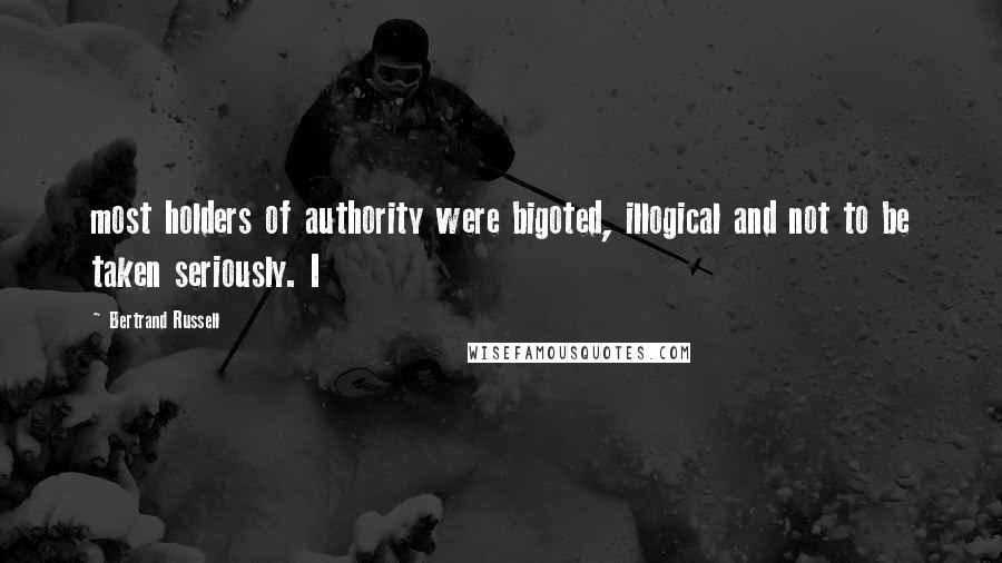 Bertrand Russell Quotes: most holders of authority were bigoted, illogical and not to be taken seriously. I