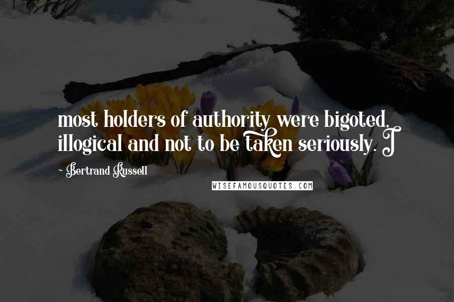 Bertrand Russell Quotes: most holders of authority were bigoted, illogical and not to be taken seriously. I