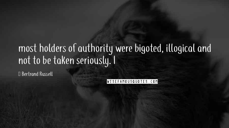 Bertrand Russell Quotes: most holders of authority were bigoted, illogical and not to be taken seriously. I