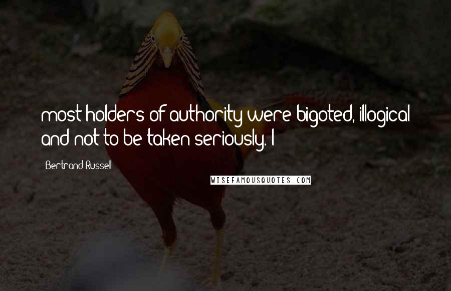 Bertrand Russell Quotes: most holders of authority were bigoted, illogical and not to be taken seriously. I