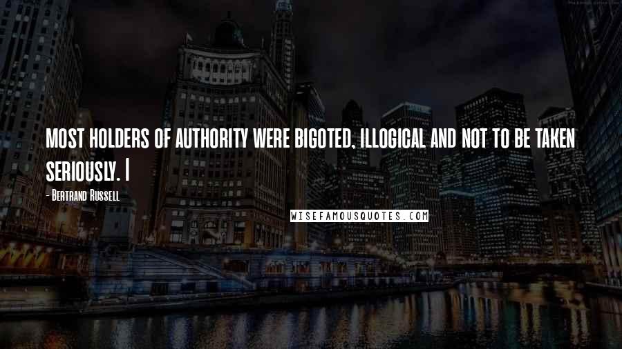 Bertrand Russell Quotes: most holders of authority were bigoted, illogical and not to be taken seriously. I