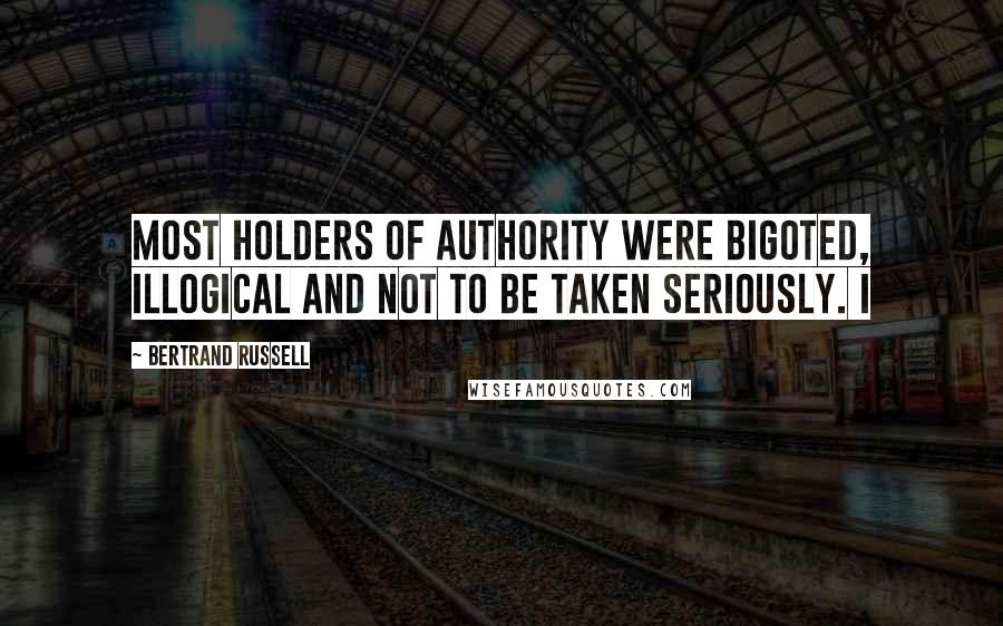 Bertrand Russell Quotes: most holders of authority were bigoted, illogical and not to be taken seriously. I